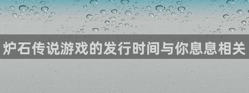 法国雷火竞技官网：炉石传说游戏的发行时间与你息息相关