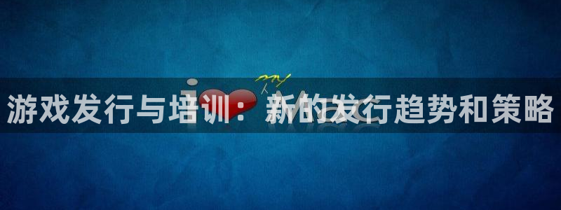 雷火竞技子招聘：游戏发行与培训：新的发行趋势和策略
