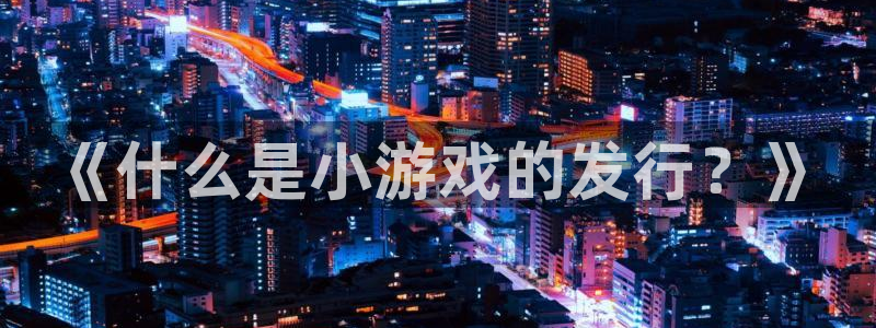 四川雷火竞技科技有限公司：《什么是小游戏的发行？》