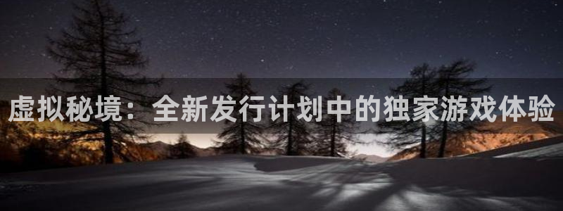 雷火竞技平台登录入口官网：虚拟秘境：全新发行计划中的独家游戏体验