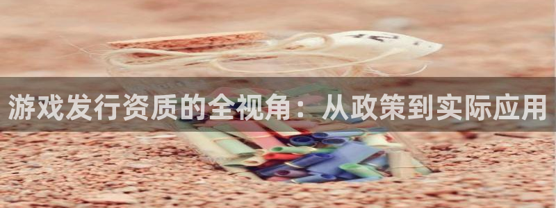 雷火竞技电子商务有限公司电话：游戏发行资质的全视角：从政策到实际应用